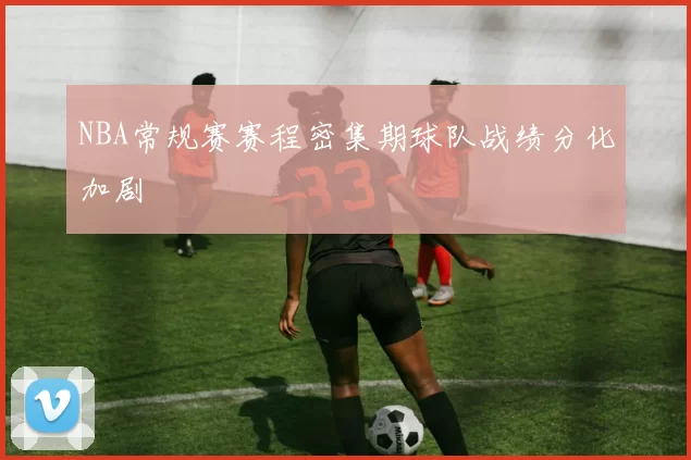 NBA常规赛赛程密集期球队战绩分化加剧