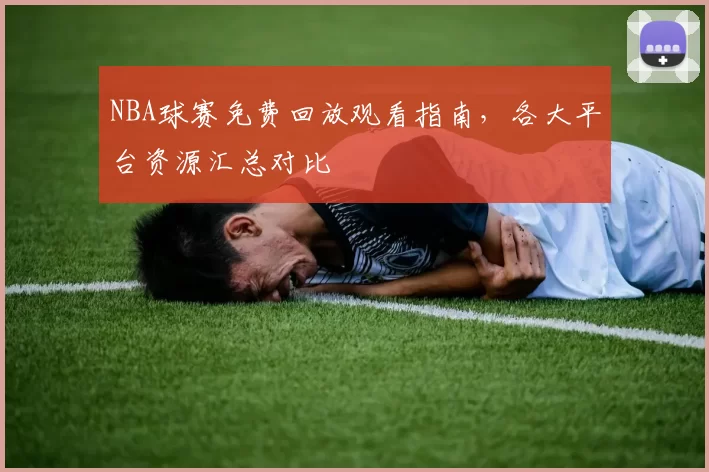 NBA球赛免费回放观看指南，各大平台资源汇总对比