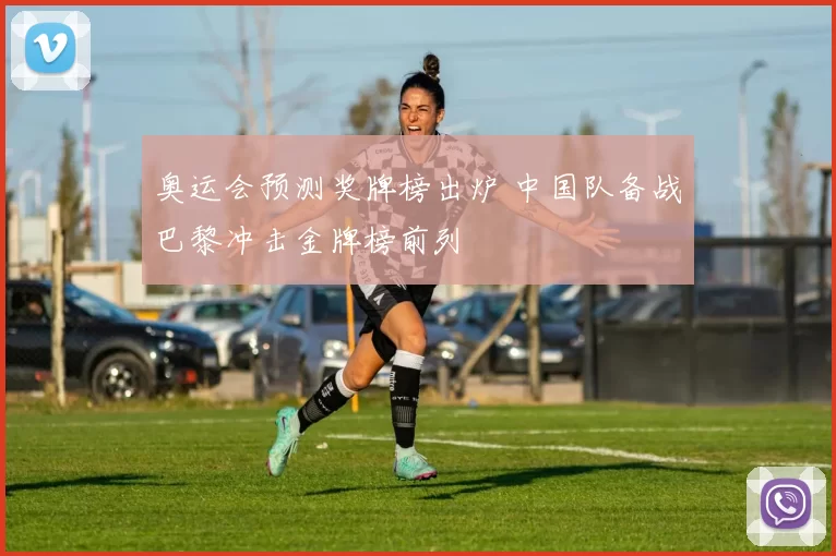 奥运会预测奖牌榜出炉 中国队备战巴黎冲击金牌榜前列