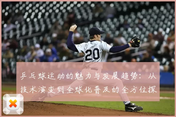 乒乓球运动的魅力与发展趋势:从技术演变到全球化普及的全方位探讨