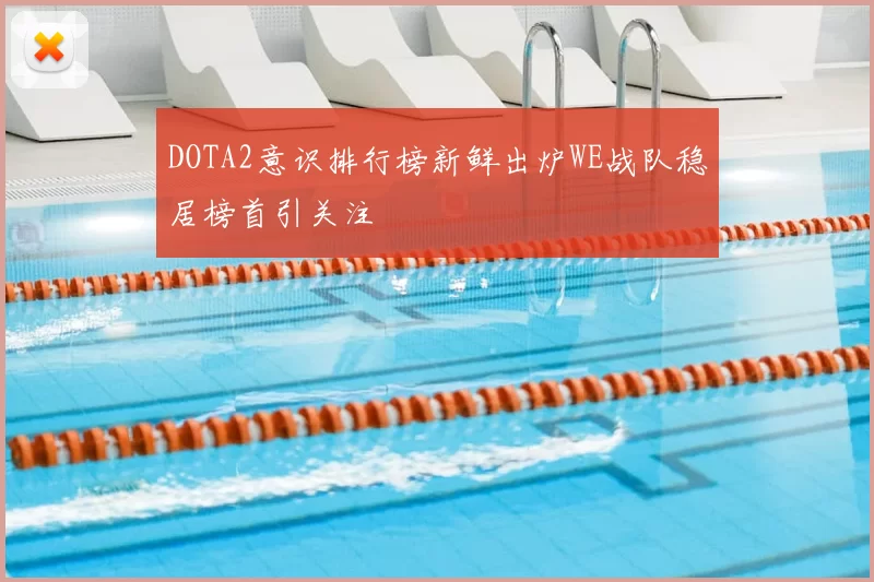 DOTA2意识排行榜新鲜出炉WE战队稳居榜首引关注