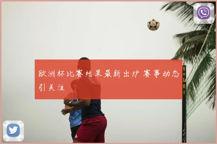 欧洲杯比赛结果最新出炉 赛事动态引关注