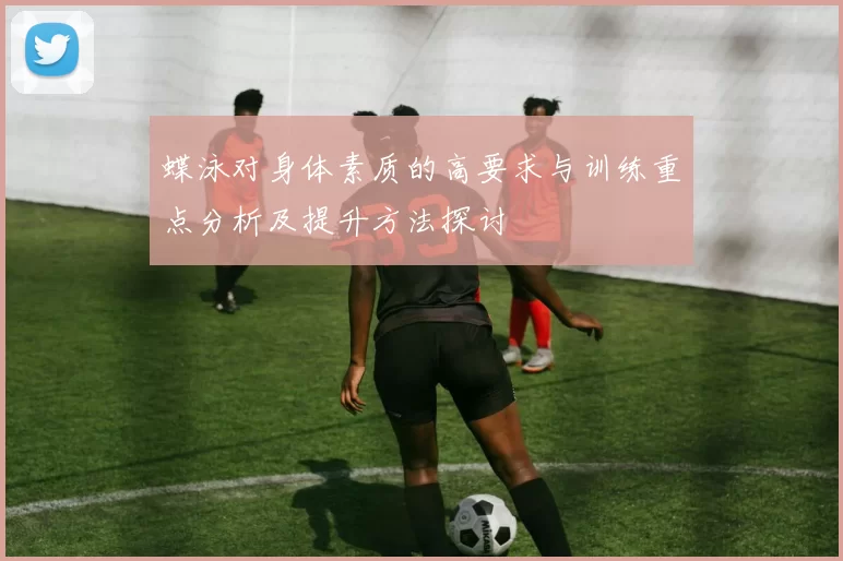 蝶泳对身体素质的高要求与训练重点分析及提升方法探讨