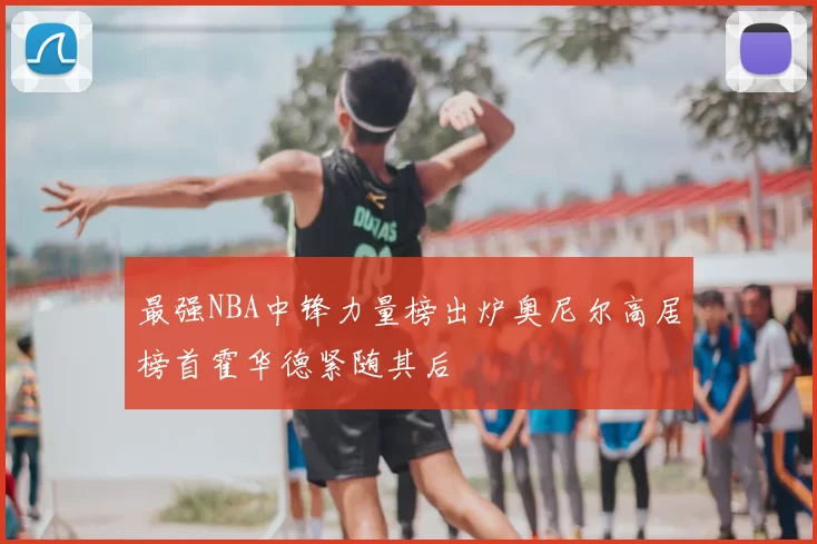 最强NBA中锋力量榜出炉奥尼尔高居榜首霍华德紧随其后