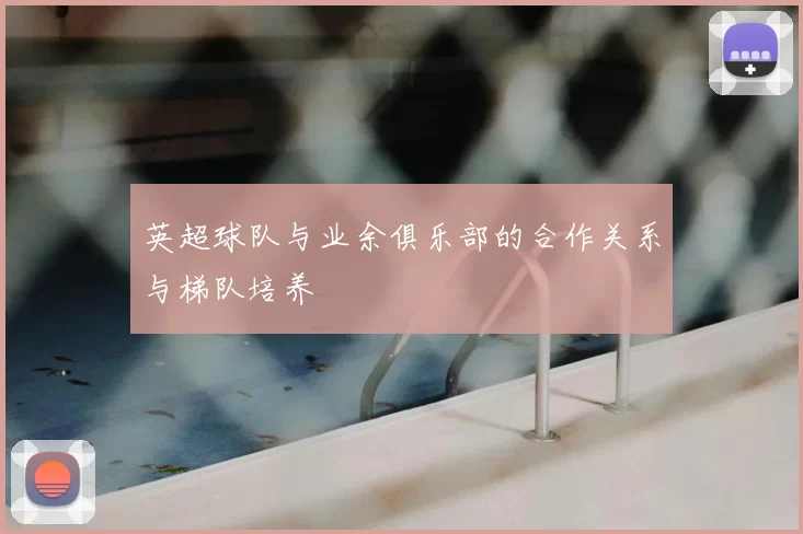 英超球队与业余俱乐部的合作关系与梯队培养