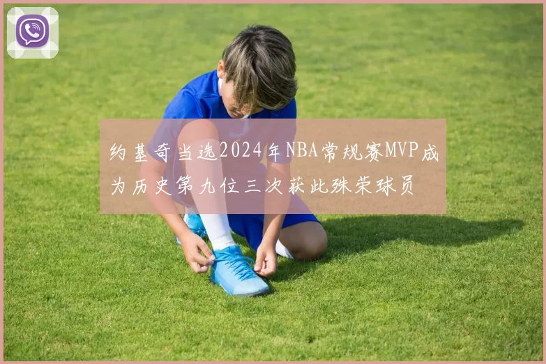 约基奇当选2024年NBA常规赛MVP成为历史第九位三次获此殊荣球员