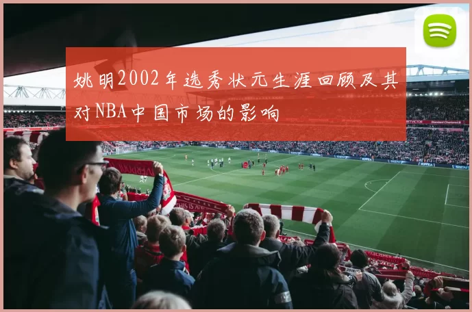 姚明2002年选秀状元生涯回顾及其对NBA中国市场的影响