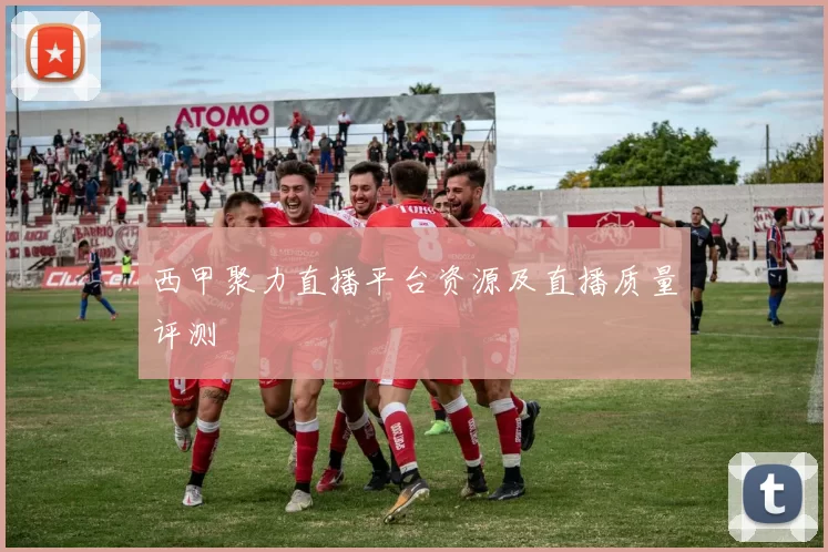 西甲聚力直播平台资源及直播质量评测
