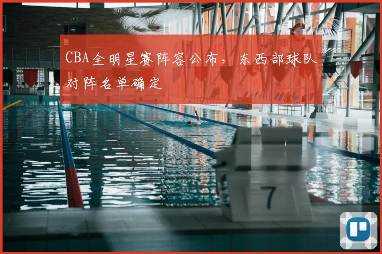 CBA全明星赛阵容公布，东西部球队对阵名单确定