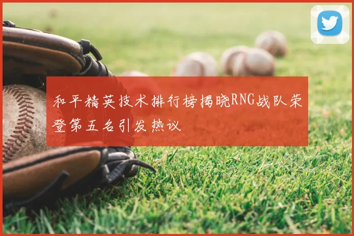 和平精英技术排行榜揭晓RNG战队荣登第五名引发热议