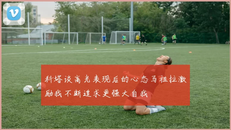 科塔谈高光表现后的心态马祖拉激励我不断追求更强大自我