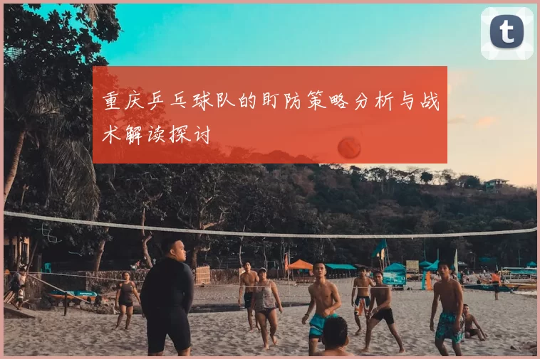 重庆乒乓球队的盯防策略分析与战术解读探讨