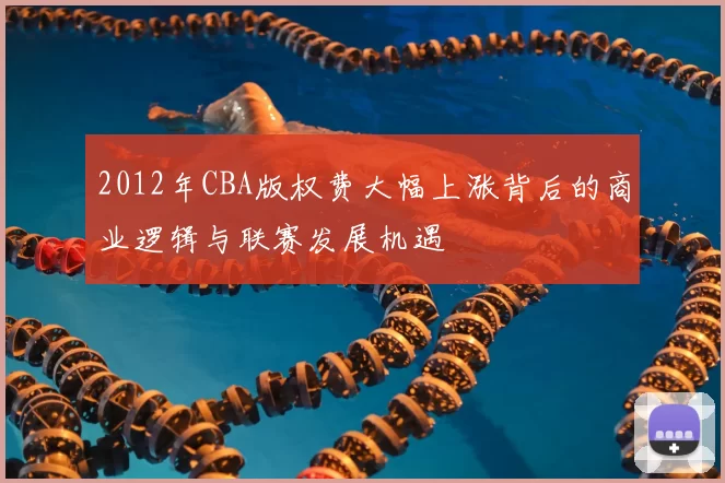 2012年CBA版权费大幅上涨背后的商业逻辑与联赛发展机遇