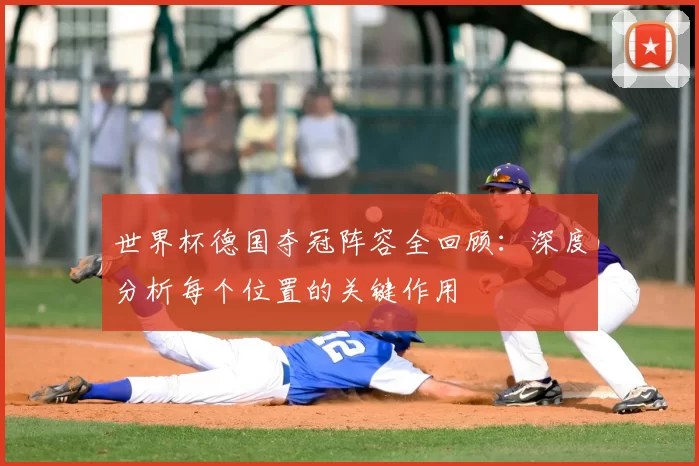 世界杯德国夺冠阵容全回顾:深度分析每个位置的关键作用