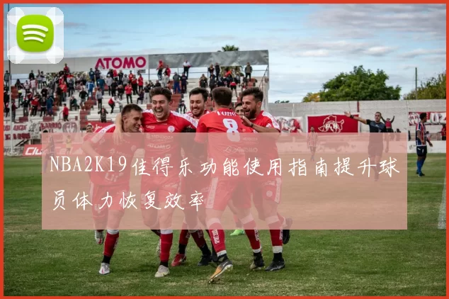 NBA2K19佳得乐功能使用指南提升球员体力恢复效率