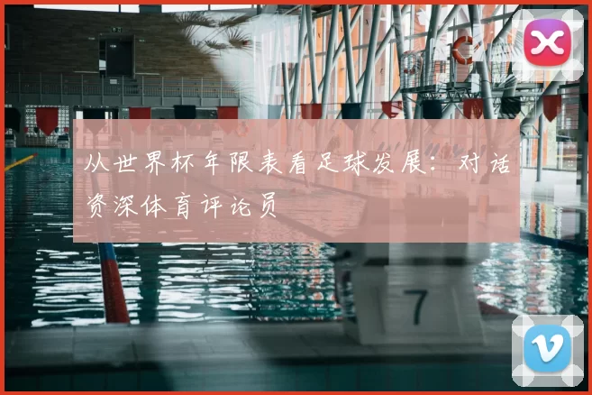 从世界杯年限表看足球发展:对话资深体育评论员