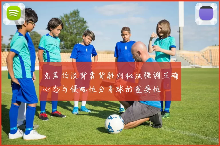 克莱伯谈背靠背胜利秘诀强调正确心态与侵略性分享球的重要性