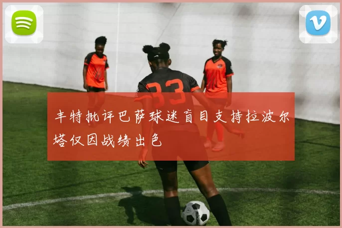 丰特批评巴萨球迷盲目支持拉波尔塔仅因战绩出色