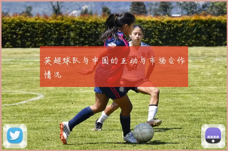 英超球队与中国的互动与市场合作情况