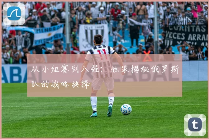 从小组赛到八强：独家揭秘俄罗斯队的战略抉择