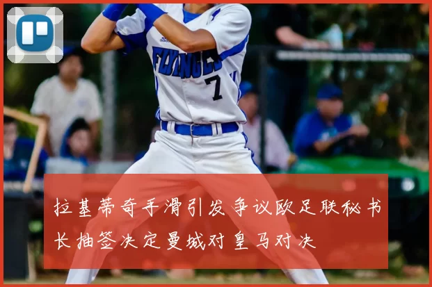 拉基蒂奇手滑引发争议欧足联秘书长抽签决定曼城对皇马对决