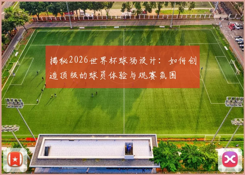 揭秘2026世界杯球场设计:如何创造顶级的球员体验与观赛氛围