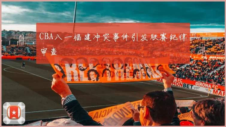 CBA八一福建冲突事件引发联赛纪律审查