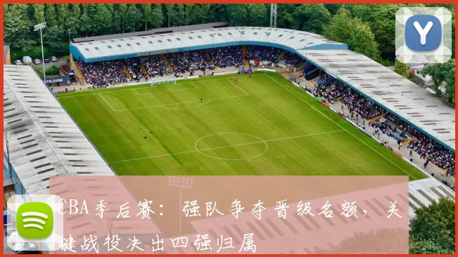 CBA季后赛:强队争夺晋级名额,关键战役决出四强归属