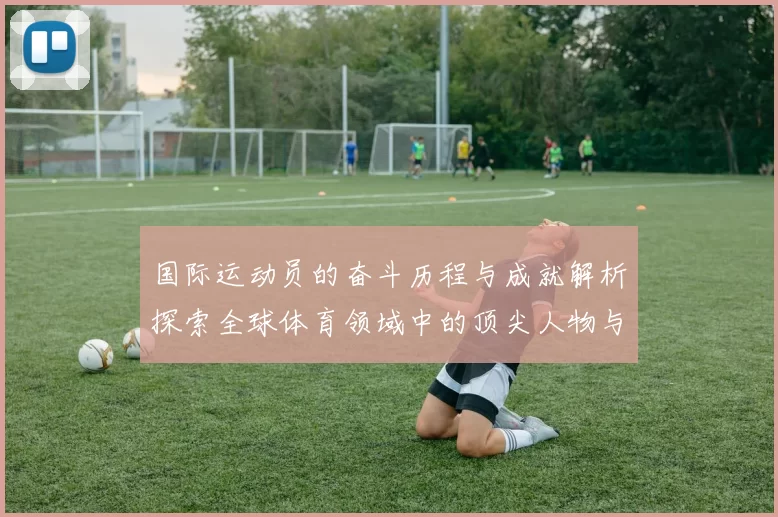 国际运动员的奋斗历程与成就解析探索全球体育领域中的顶尖人物与他们的传奇故事