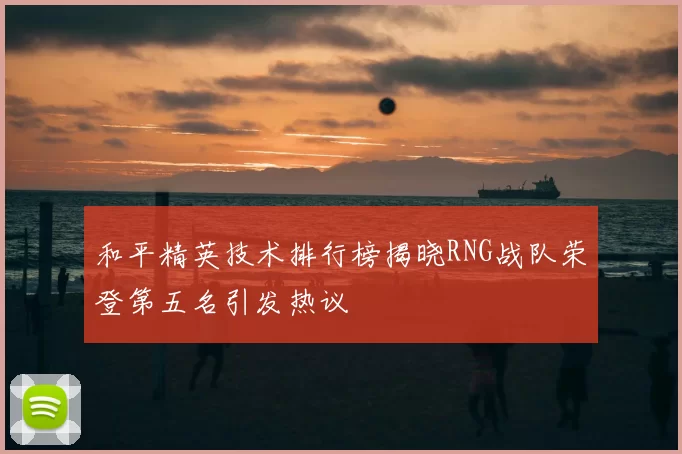 和平精英技术排行榜揭晓RNG战队荣登第五名引发热议