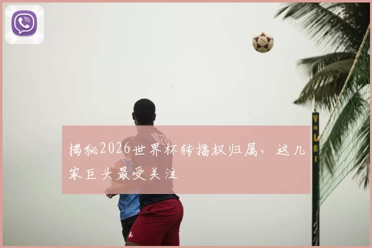 揭秘2026世界杯转播权归属，这几家巨头最受关注