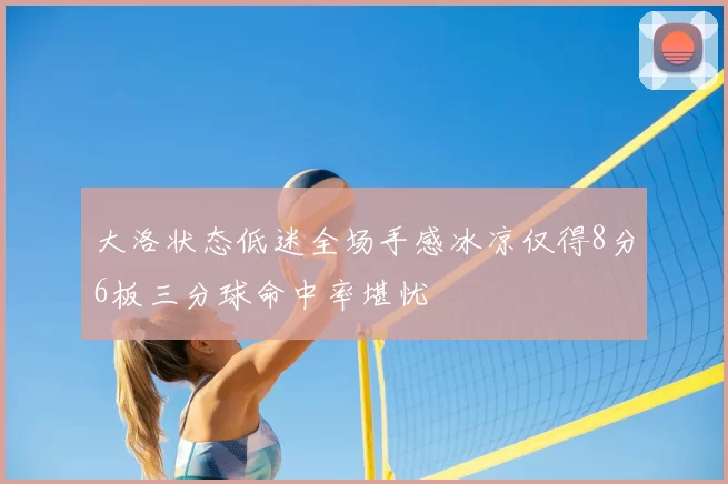 大洛状态低迷全场手感冰凉仅得8分6板三分球命中率堪忧