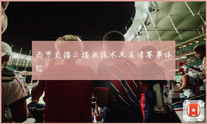 西甲直播云播放技术及高清赛事体验