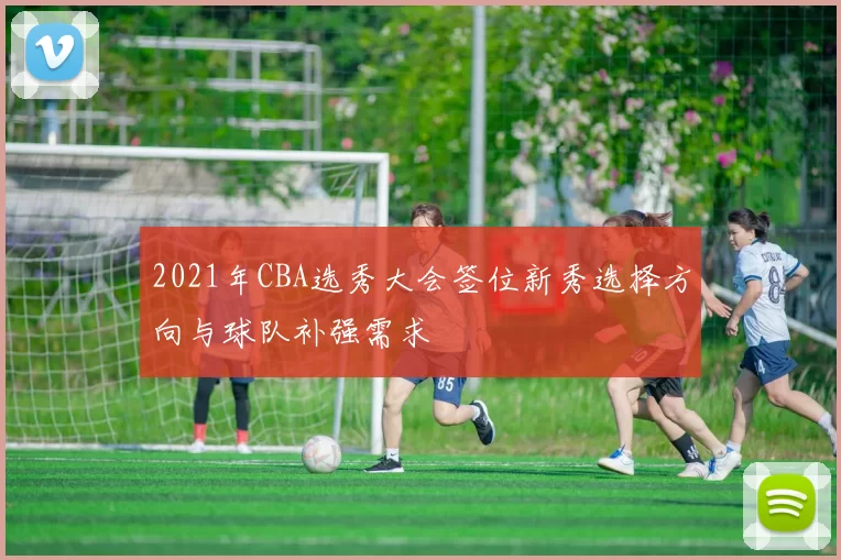 2021年CBA选秀大会签位新秀选择方向与球队补强需求