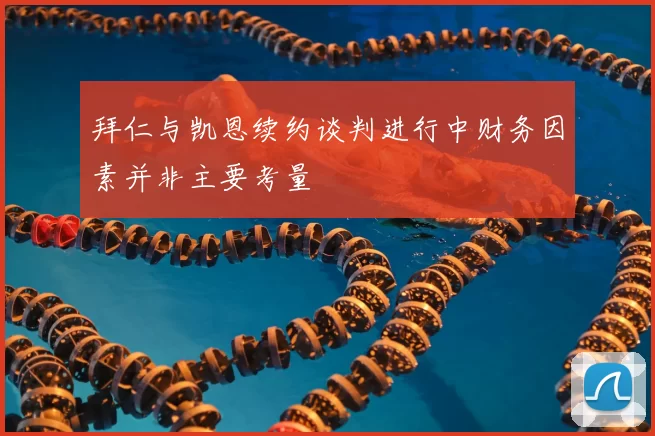 拜仁与凯恩续约谈判进行中财务因素并非主要考量