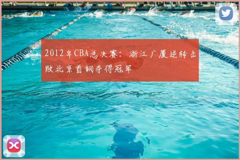 2012年CBA总决赛:浙江广厦逆转击败北京首钢夺得冠军