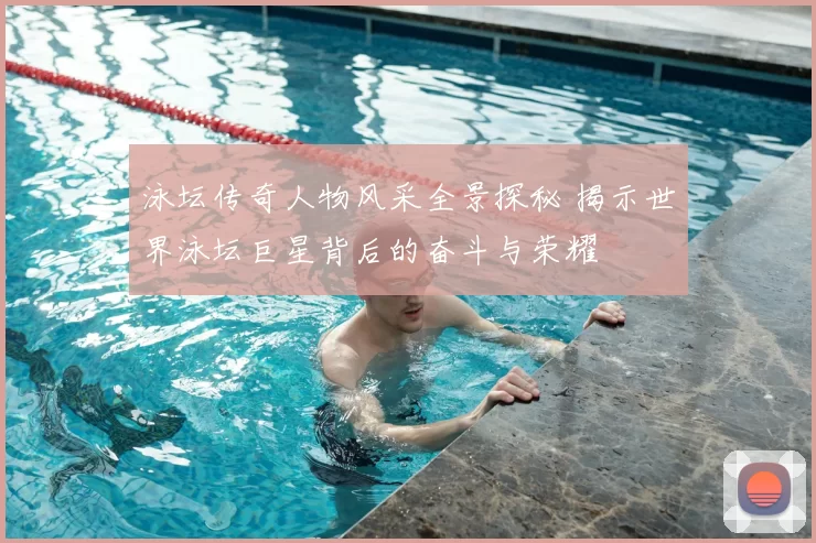 泳坛传奇人物风采全景探秘 揭示世界泳坛巨星背后的奋斗与荣耀