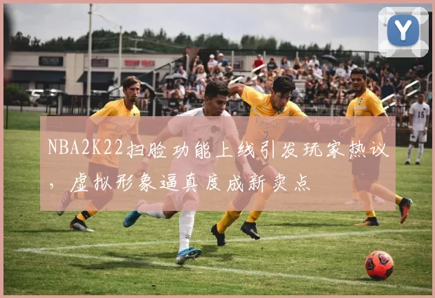 NBA2K22扫脸功能上线引发玩家热议,虚拟形象逼真度成新卖点