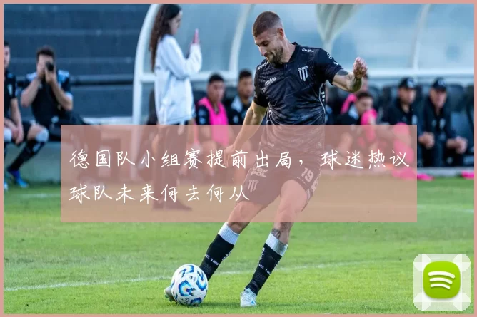 德国队小组赛提前出局，球迷热议球队未来何去何从