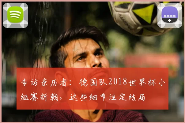 专访亲历者:德国队2018世界杯小组赛折戟,这些细节注定结局