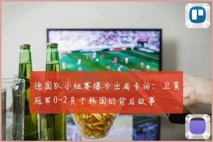 德国队小组赛爆冷出局专访：卫冕冠军0-2负于韩国的背后故事