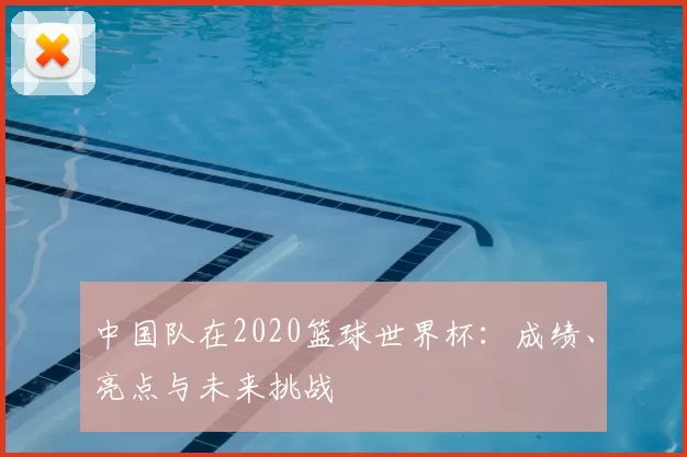 中国队在2020篮球世界杯:成绩、亮点与未来挑战