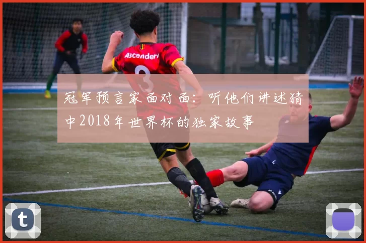 冠军预言家面对面:听他们讲述猜中2018年世界杯的独家故事