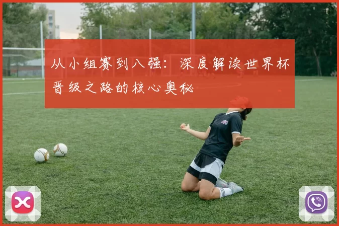 从小组赛到八强：深度解读世界杯晋级之路的核心奥秘