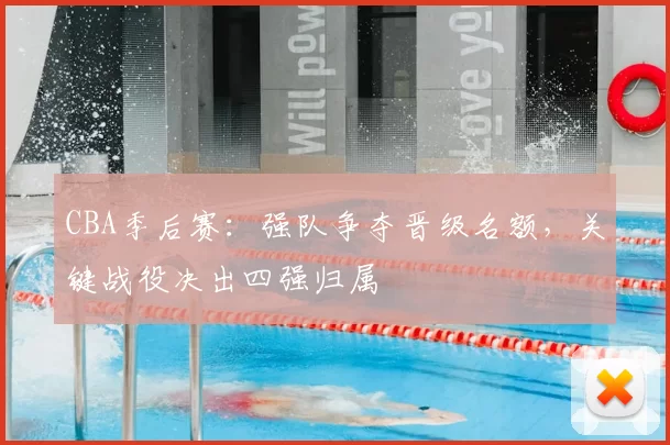 CBA季后赛:强队争夺晋级名额,关键战役决出四强归属