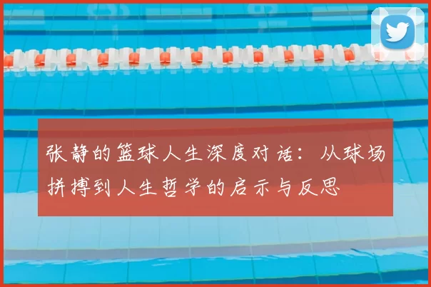 张静的篮球人生深度对话:从球场拼搏到人生哲学的启示与反思