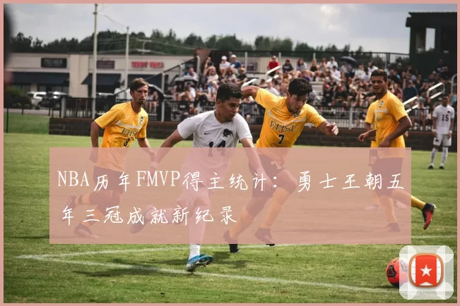 NBA历年FMVP得主统计:勇士王朝五年三冠成就新纪录