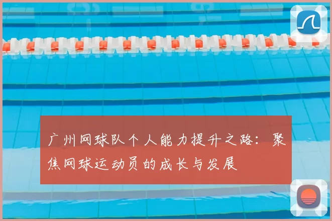 广州网球队个人能力提升之路:聚焦网球运动员的成长与发展