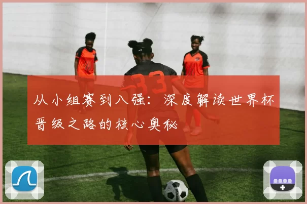 从小组赛到八强:深度解读世界杯晋级之路的核心奥秘