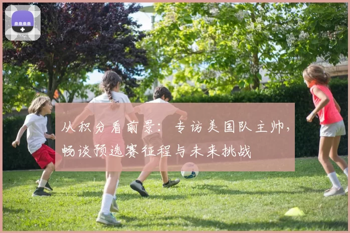 从积分看前景:专访美国队主帅,畅谈预选赛征程与未来挑战